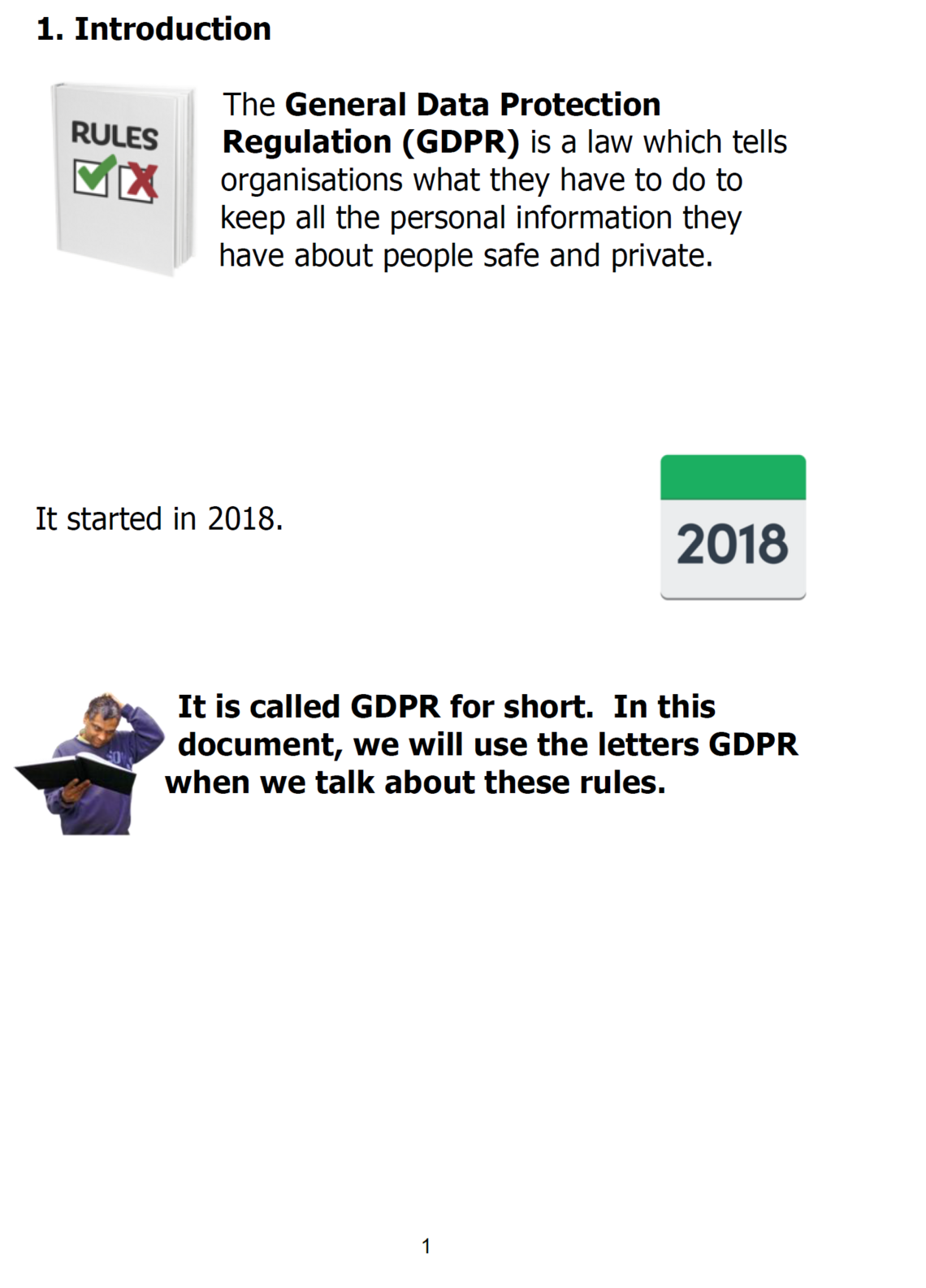 1. Introduction   The General Data Protection Regulation (GDPR) is a law which tells organisations what they have to do to keep all the personal information they have about people safe and private.It started in 2018.It is called GDPR for short.  In this document, we will use the letters GDPR when we talk about these rules. 